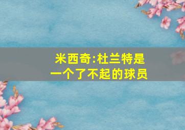 米西奇:杜兰特是一个了不起的球员