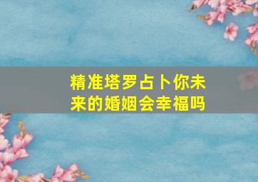 精准塔罗占卜你未来的婚姻会幸福吗