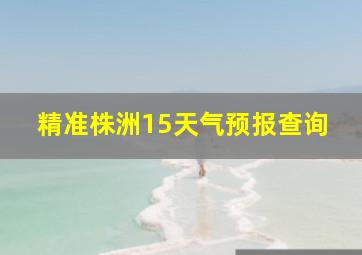 精准株洲15天气预报查询