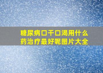 糖尿病口干口渴用什么药治疗最好呢图片大全