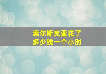 索尔斯克亚花了多少钱一个小时