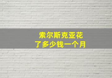 索尔斯克亚花了多少钱一个月