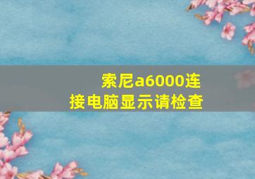 索尼a6000连接电脑显示请检查