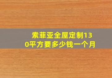 索菲亚全屋定制130平方要多少钱一个月