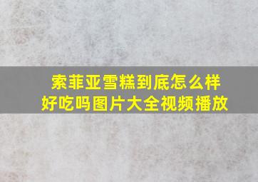 索菲亚雪糕到底怎么样好吃吗图片大全视频播放