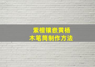 紫檀镶嵌黄杨木笔筒制作方法