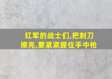 红军的战士们,把刺刀擦亮,要紧紧握住手中枪