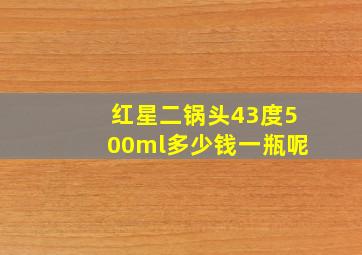 红星二锅头43度500ml多少钱一瓶呢