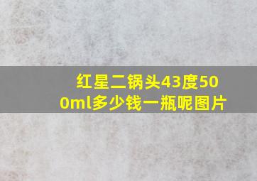 红星二锅头43度500ml多少钱一瓶呢图片