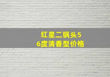 红星二锅头56度清香型价格