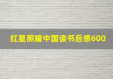 红星照耀中国读书后感600