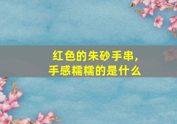 红色的朱砂手串,手感糯糯的是什么