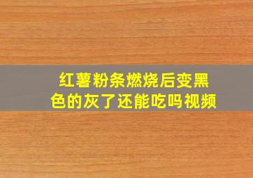 红薯粉条燃烧后变黑色的灰了还能吃吗视频