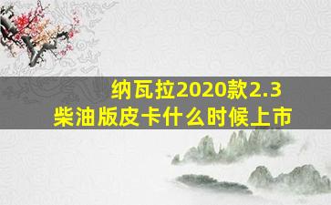 纳瓦拉2020款2.3柴油版皮卡什么时候上市