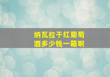 纳瓦拉干红葡萄酒多少钱一箱啊