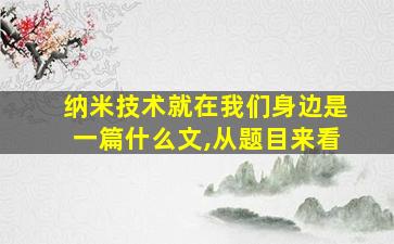 纳米技术就在我们身边是一篇什么文,从题目来看