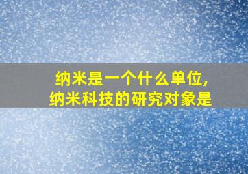 纳米是一个什么单位,纳米科技的研究对象是