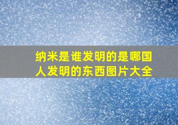 纳米是谁发明的是哪国人发明的东西图片大全