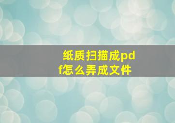 纸质扫描成pdf怎么弄成文件