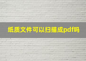 纸质文件可以扫描成pdf吗