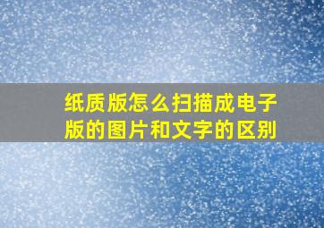 纸质版怎么扫描成电子版的图片和文字的区别