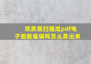 纸质版扫描成pdf电子版能编辑吗怎么弄出来