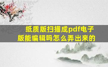 纸质版扫描成pdf电子版能编辑吗怎么弄出来的