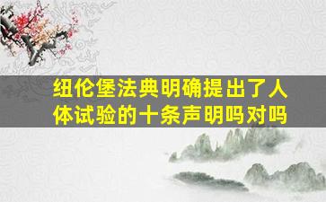 纽伦堡法典明确提出了人体试验的十条声明吗对吗