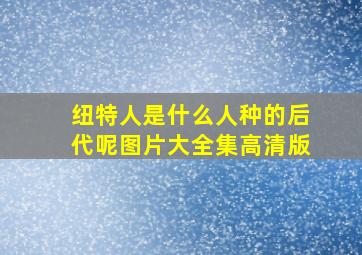 纽特人是什么人种的后代呢图片大全集高清版