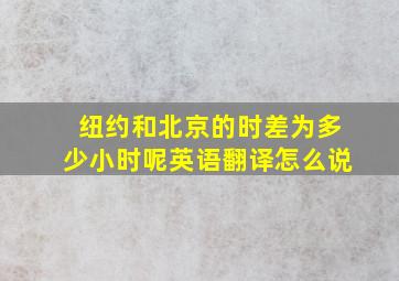 纽约和北京的时差为多少小时呢英语翻译怎么说