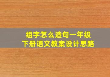 组字怎么造句一年级下册语文教案设计思路