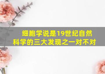 细胞学说是19世纪自然科学的三大发现之一对不对