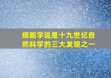 细胞学说是十九世纪自然科学的三大发现之一