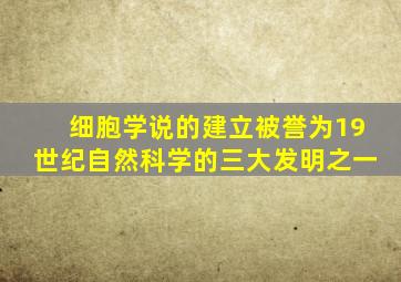 细胞学说的建立被誉为19世纪自然科学的三大发明之一