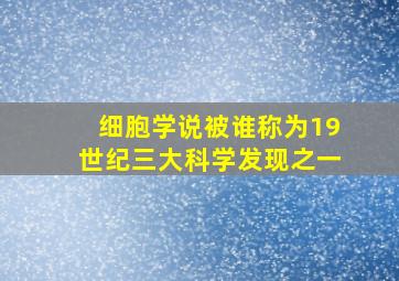 细胞学说被谁称为19世纪三大科学发现之一