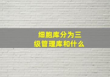 细胞库分为三级管理库和什么