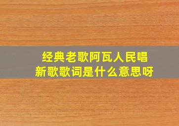 经典老歌阿瓦人民唱新歌歌词是什么意思呀