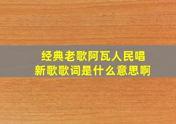 经典老歌阿瓦人民唱新歌歌词是什么意思啊