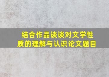 结合作品谈谈对文学性质的理解与认识论文题目