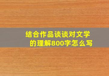 结合作品谈谈对文学的理解800字怎么写