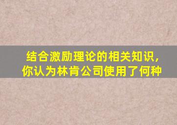 结合激励理论的相关知识,你认为林肯公司使用了何种