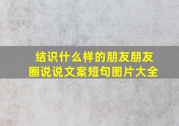 结识什么样的朋友朋友圈说说文案短句图片大全