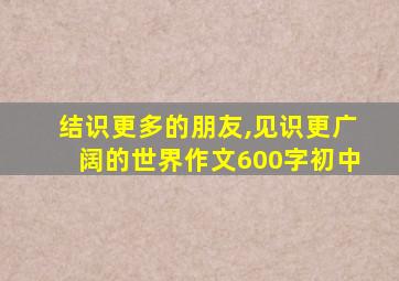 结识更多的朋友,见识更广阔的世界作文600字初中