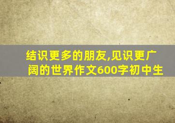 结识更多的朋友,见识更广阔的世界作文600字初中生