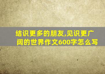 结识更多的朋友,见识更广阔的世界作文600字怎么写