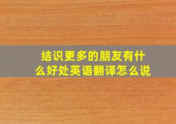 结识更多的朋友有什么好处英语翻译怎么说