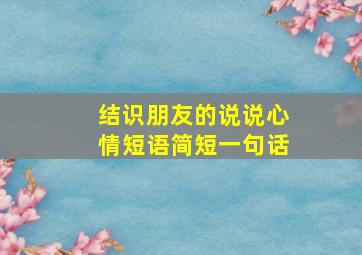 结识朋友的说说心情短语简短一句话