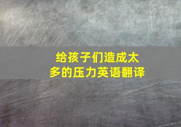 给孩子们造成太多的压力英语翻译