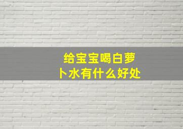 给宝宝喝白萝卜水有什么好处