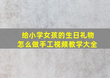 给小学女孩的生日礼物怎么做手工视频教学大全